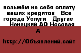 возьмём на себя оплату ваших кредитов - Все города Услуги » Другие   . Ненецкий АО,Носовая д.